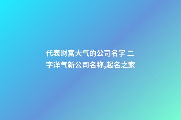 代表财富大气的公司名字 二字洋气新公司名称,起名之家-第1张-公司起名-玄机派